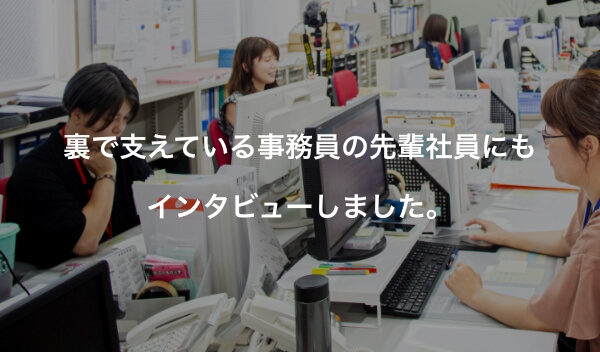 裏で支えている事務員の先輩社員にもインタビューしました。