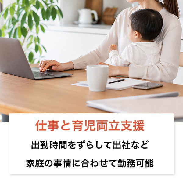 出勤時間をずらして出社など、家庭の事情に合わせて勤務が可能です
