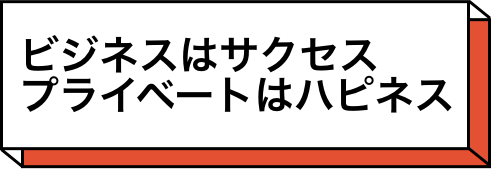 ビジネスはサクセス、プライベートはハピネス